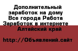 Дополнительный заработок на дому - Все города Работа » Заработок в интернете   . Алтайский край